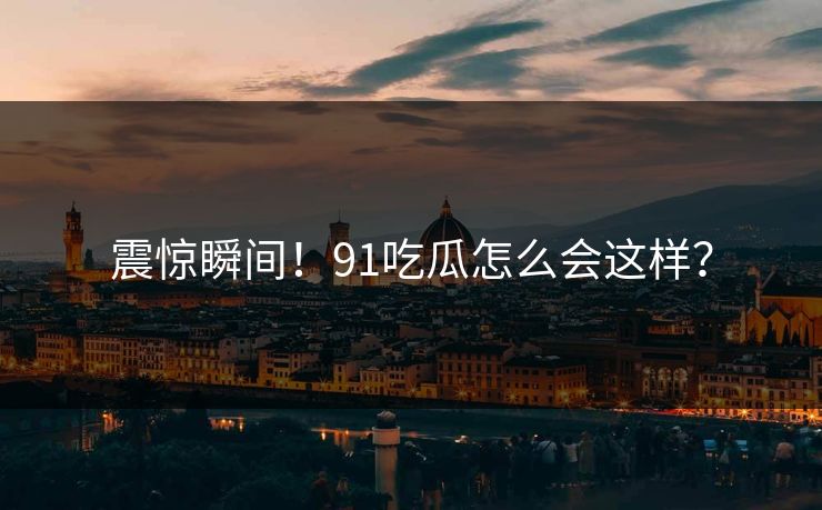 震惊瞬间！91吃瓜怎么会这样？