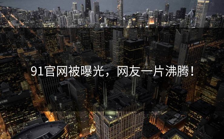 91官网被曝光，网友一片沸腾！