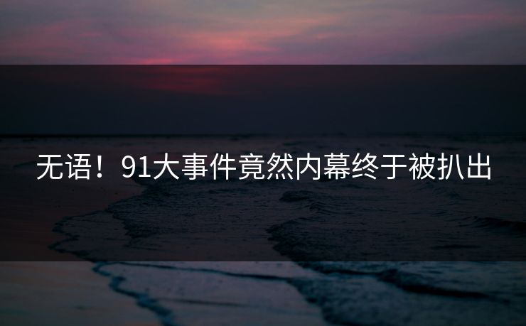 无语！91大事件竟然内幕终于被扒出