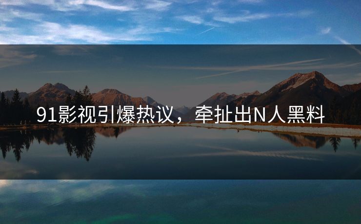 91影视引爆热议，牵扯出N人黑料