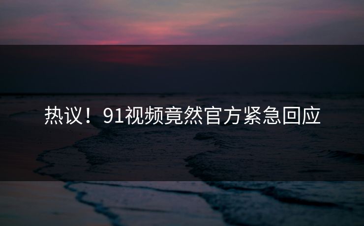 热议！91视频竟然官方紧急回应