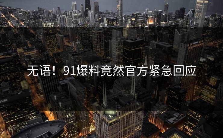 无语！91爆料竟然官方紧急回应