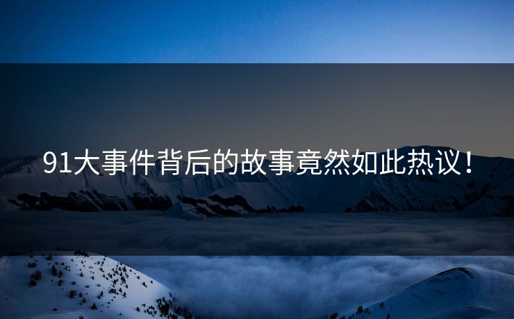 91大事件背后的故事竟然如此热议！
