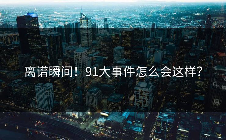 离谱瞬间！91大事件怎么会这样？