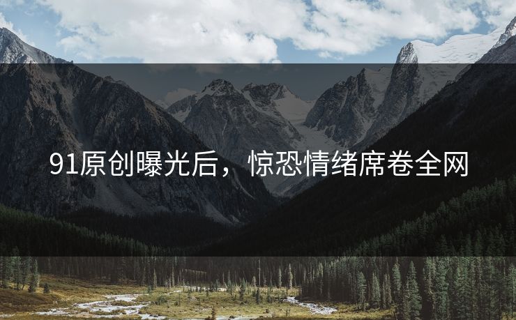 91原创曝光后，惊恐情绪席卷全网