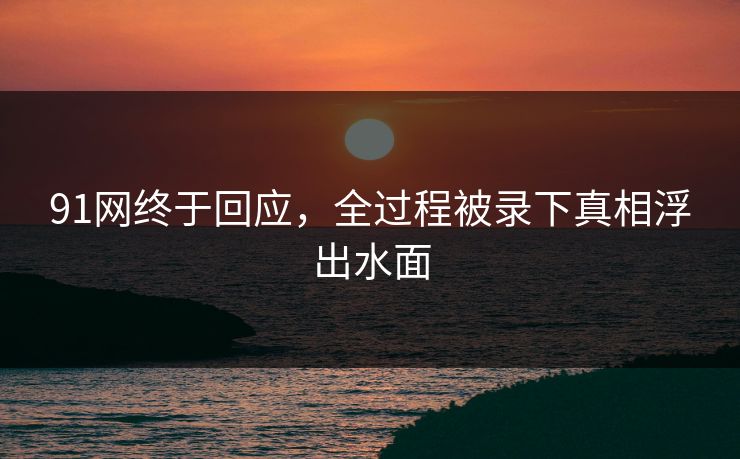 91网终于回应，全过程被录下真相浮出水面