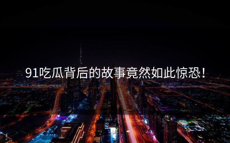 91吃瓜背后的故事竟然如此惊恐！
