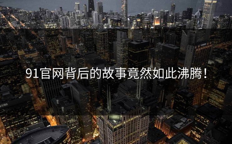 91官网背后的故事竟然如此沸腾！