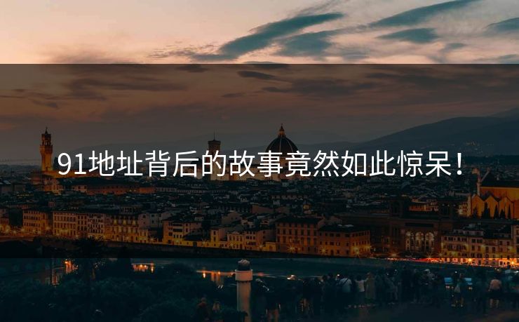 91地址背后的故事竟然如此惊呆！
