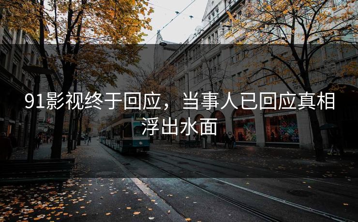 91影视终于回应，当事人已回应真相浮出水面