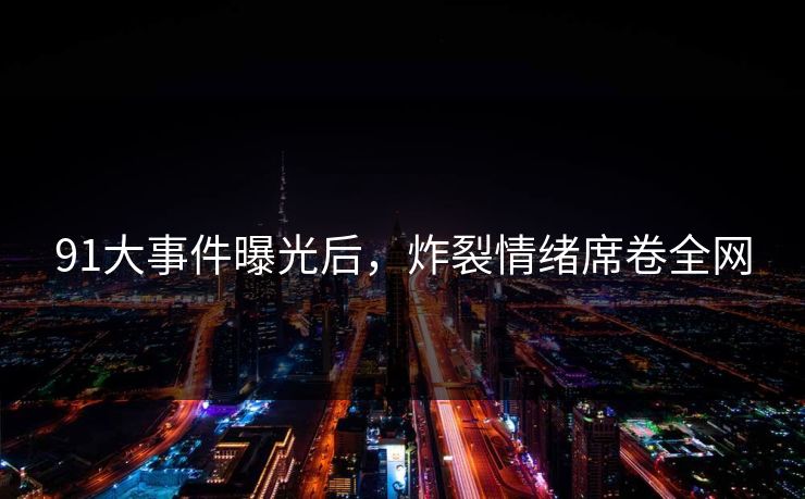 91大事件曝光后，炸裂情绪席卷全网