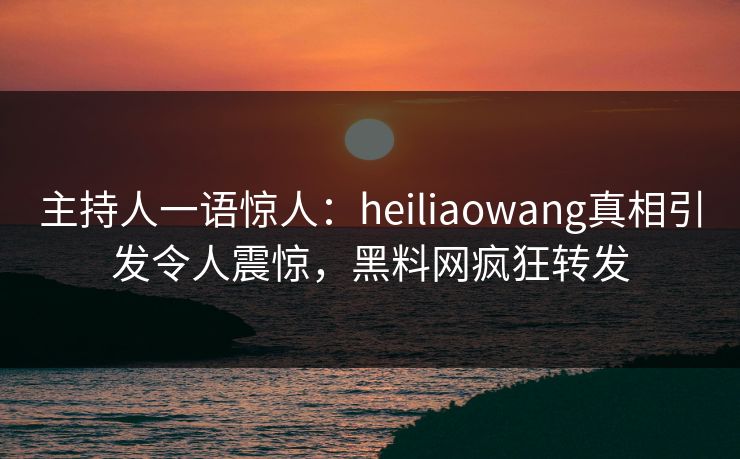主持人一语惊人：heiliaowang真相引发令人震惊，黑料网疯狂转发