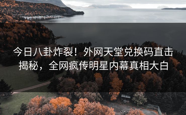 今日八卦炸裂！外网天堂兑换码直击揭秘，全网疯传明星内幕真相大白