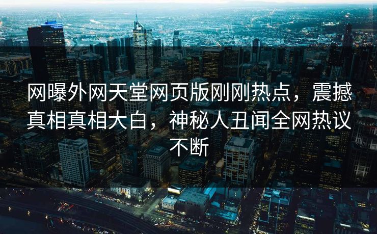 网曝外网天堂网页版刚刚热点，震撼真相真相大白，神秘人丑闻全网热议不断