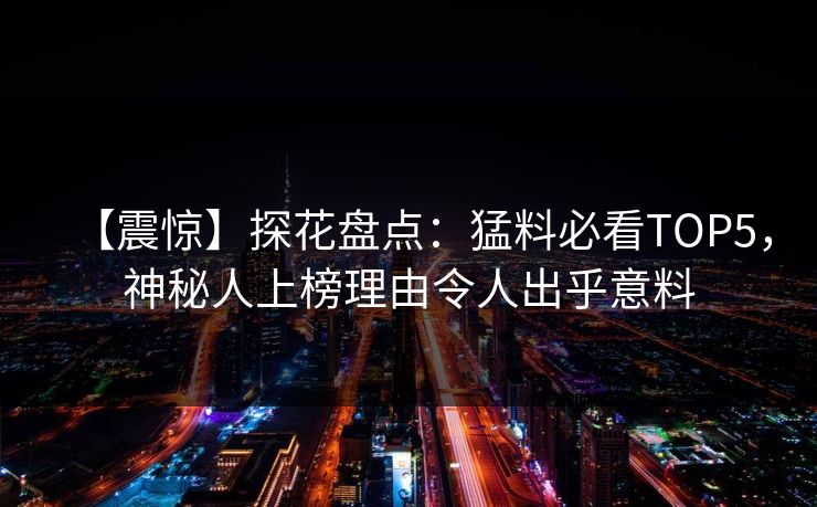 【震惊】探花盘点：猛料必看TOP5，神秘人上榜理由令人出乎意料