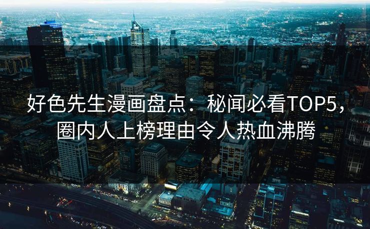 好色先生漫画盘点：秘闻必看TOP5，圈内人上榜理由令人热血沸腾