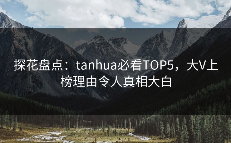 探花盘点：tanhua必看TOP5，大V上榜理由令人真相大白