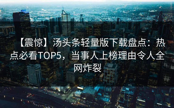 【震惊】汤头条轻量版下载盘点：热点必看TOP5，当事人上榜理由令人全网炸裂