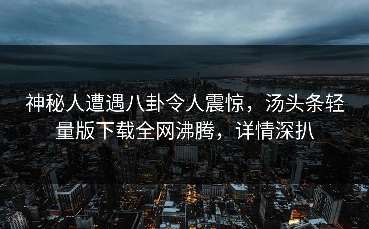 神秘人遭遇八卦令人震惊，汤头条轻量版下载全网沸腾，详情深扒