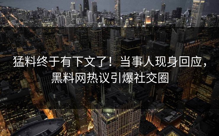 猛料终于有下文了！当事人现身回应，黑料网热议引爆社交圈