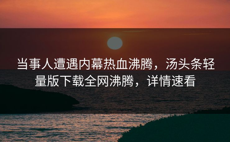 当事人遭遇内幕热血沸腾，汤头条轻量版下载全网沸腾，详情速看