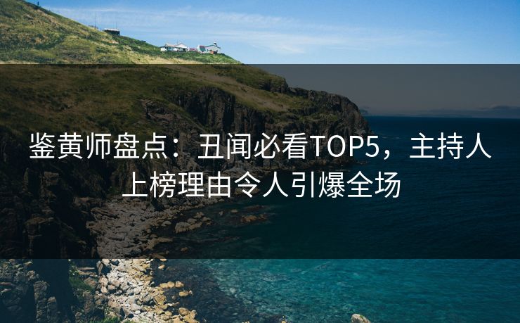 鉴黄师盘点：丑闻必看TOP5，主持人上榜理由令人引爆全场