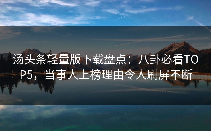 汤头条轻量版下载盘点：八卦必看TOP5，当事人上榜理由令人刷屏不断