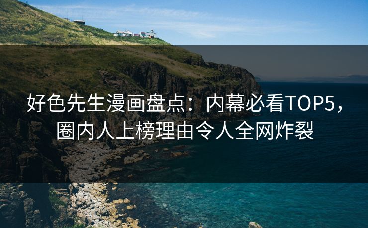 好色先生漫画盘点：内幕必看TOP5，圈内人上榜理由令人全网炸裂