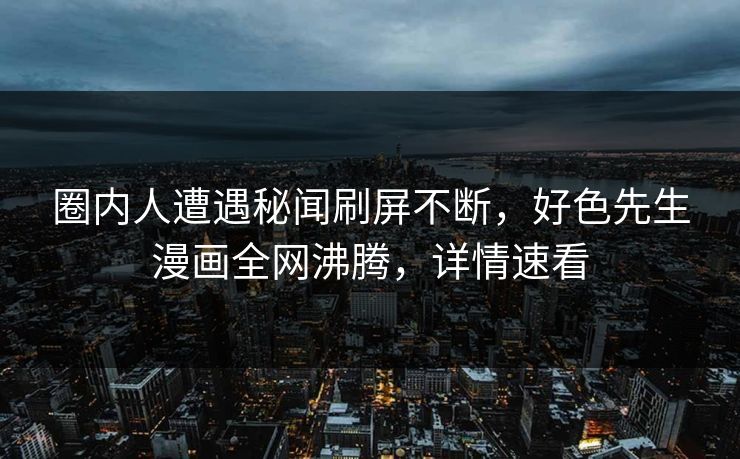 圈内人遭遇秘闻刷屏不断，好色先生漫画全网沸腾，详情速看