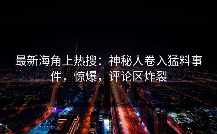 最新海角上热搜：神秘人卷入猛料事件，惊爆，评论区炸裂