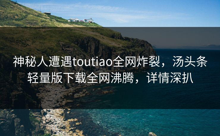 神秘人遭遇toutiao全网炸裂，汤头条轻量版下载全网沸腾，详情深扒