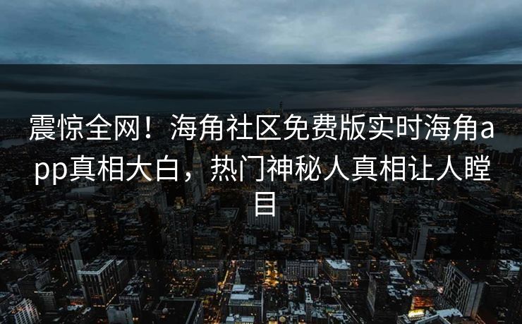 震惊全网！海角社区免费版实时海角app真相大白，热门神秘人真相让人瞠目