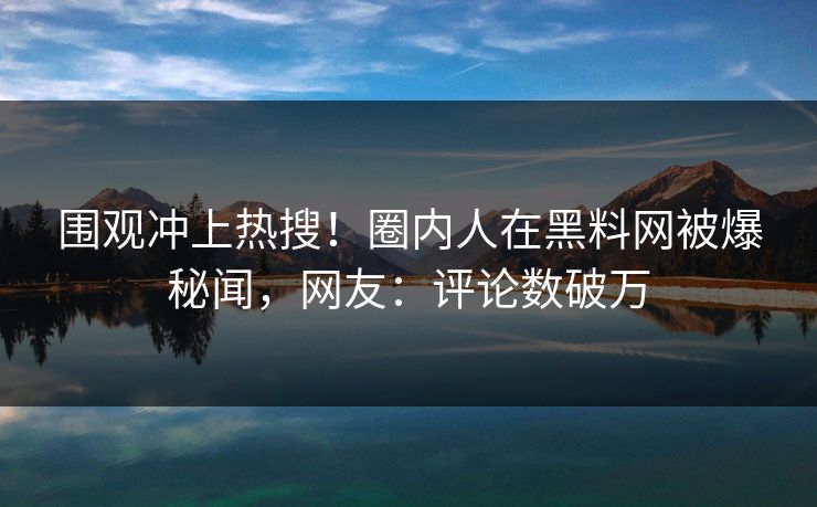 围观冲上热搜！圈内人在黑料网被爆秘闻，网友：评论数破万