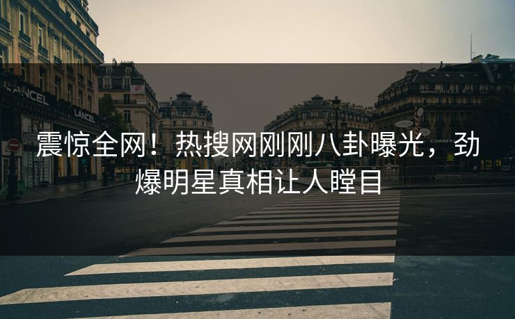 震惊全网！热搜网刚刚八卦曝光，劲爆明星真相让人瞠目