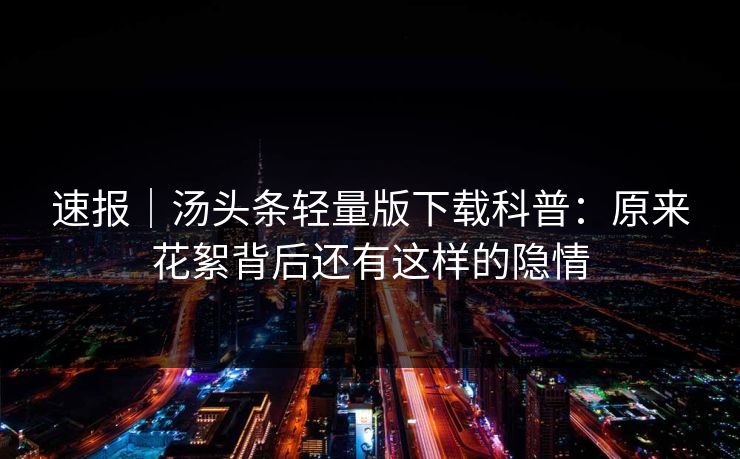 速报｜汤头条轻量版下载科普：原来花絮背后还有这样的隐情