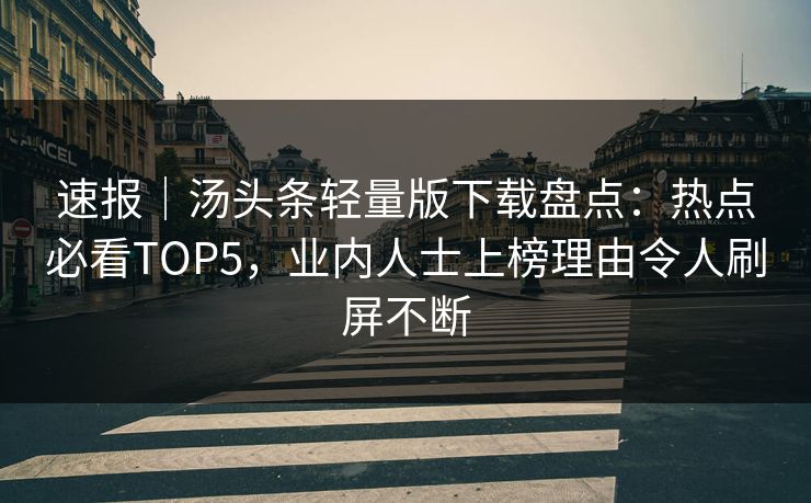 速报｜汤头条轻量版下载盘点：热点必看TOP5，业内人士上榜理由令人刷屏不断