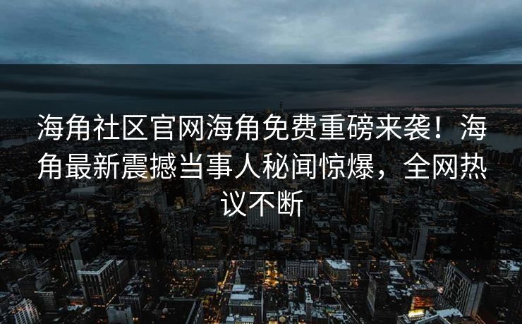 海角社区官网海角免费重磅来袭！海角最新震撼当事人秘闻惊爆，全网热议不断
