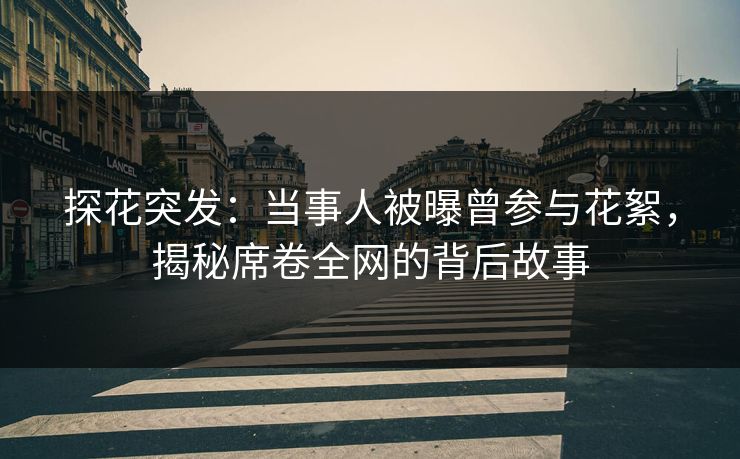 探花突发：当事人被曝曾参与花絮，揭秘席卷全网的背后故事