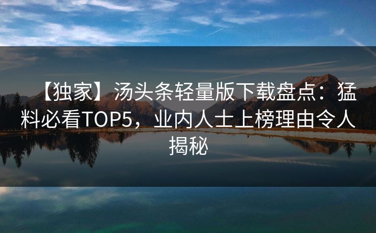 【独家】汤头条轻量版下载盘点：猛料必看TOP5，业内人士上榜理由令人揭秘