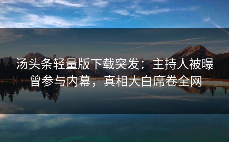 汤头条轻量版下载突发：主持人被曝曾参与内幕，真相大白席卷全网