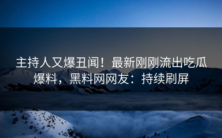 主持人又爆丑闻！最新刚刚流出吃瓜爆料，黑料网网友：持续刷屏