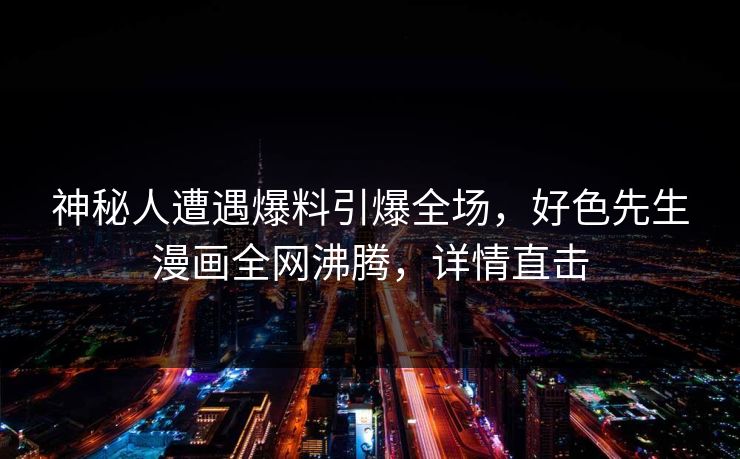 神秘人遭遇爆料引爆全场，好色先生漫画全网沸腾，详情直击