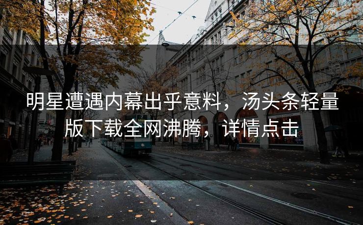 明星遭遇内幕出乎意料，汤头条轻量版下载全网沸腾，详情点击