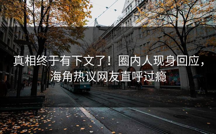 真相终于有下文了！圈内人现身回应，海角热议网友直呼过瘾