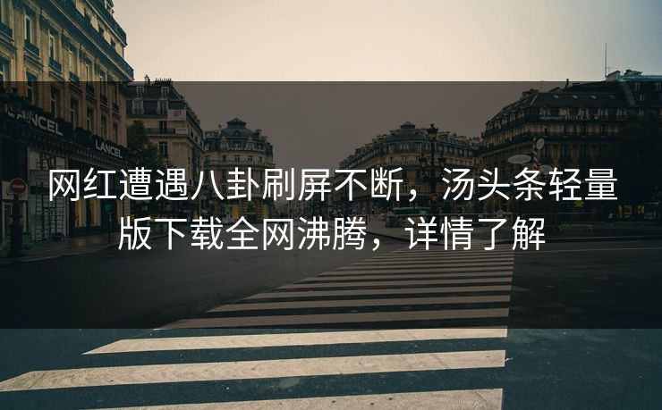 网红遭遇八卦刷屏不断，汤头条轻量版下载全网沸腾，详情了解