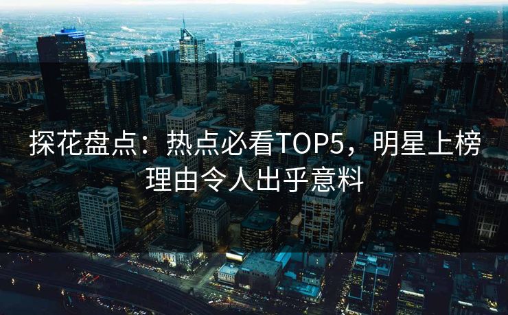 探花盘点：热点必看TOP5，明星上榜理由令人出乎意料