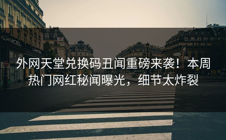 外网天堂兑换码丑闻重磅来袭！本周热门网红秘闻曝光，细节太炸裂