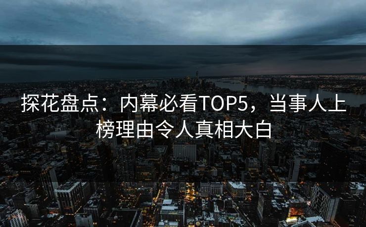 探花盘点：内幕必看TOP5，当事人上榜理由令人真相大白