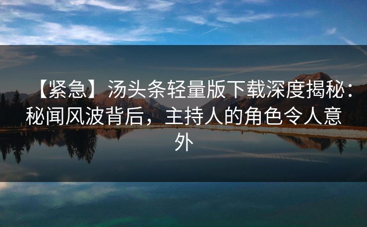 【紧急】汤头条轻量版下载深度揭秘：秘闻风波背后，主持人的角色令人意外
