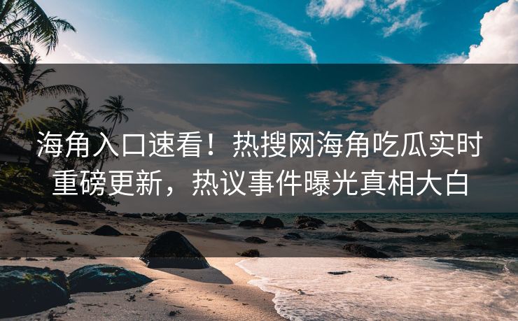 海角入口速看！热搜网海角吃瓜实时重磅更新，热议事件曝光真相大白